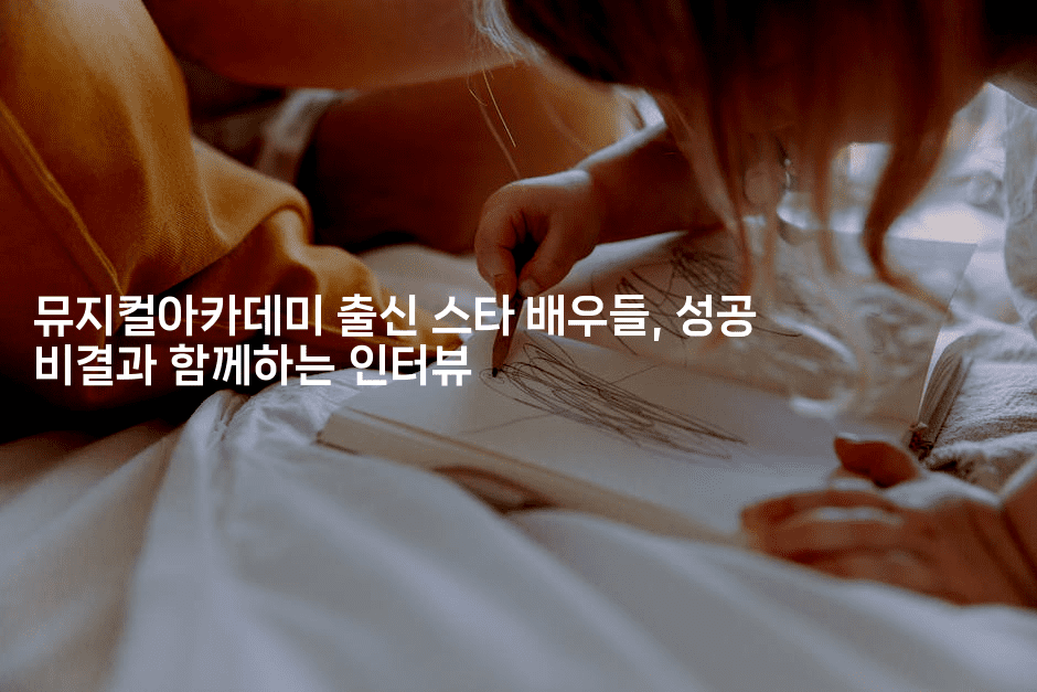 뮤지컬아카데미 출신 스타 배우들, 성공 비결과 함께하는 인터뷰2-무비미